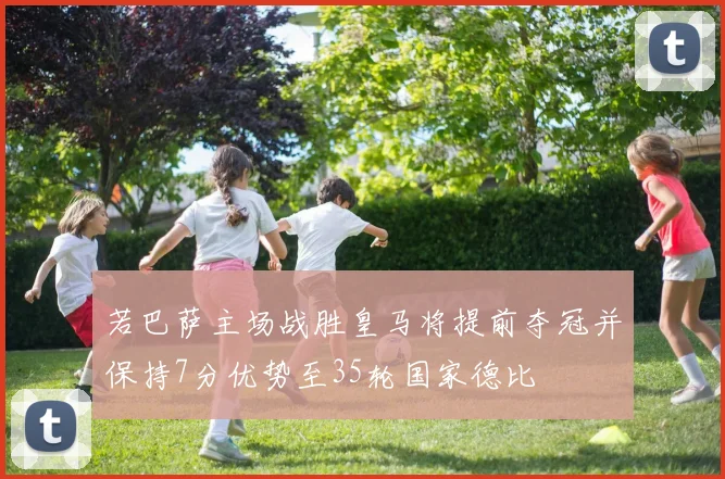 若巴萨主场战胜皇马将提前夺冠并保持7分优势至35轮国家德比