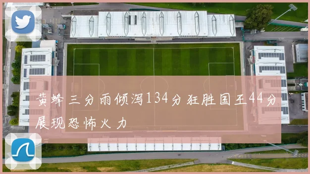 黄蜂三分雨倾泻134分狂胜国王44分展现恐怖火力