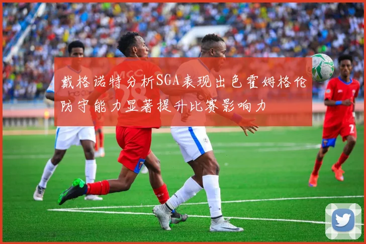 戴格诺特分析SGA表现出色霍姆格伦防守能力显著提升比赛影响力