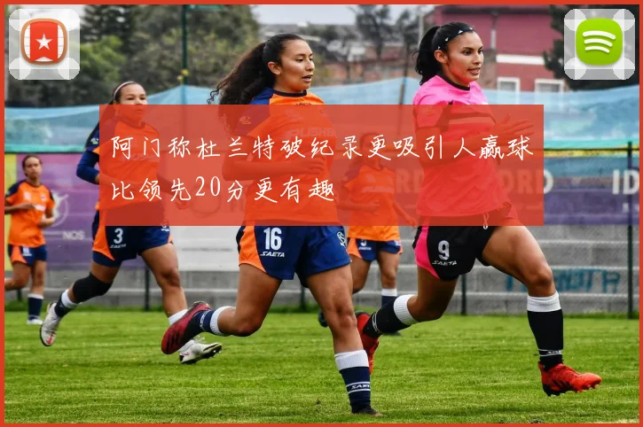 阿门称杜兰特破纪录更吸引人赢球比领先20分更有趣
