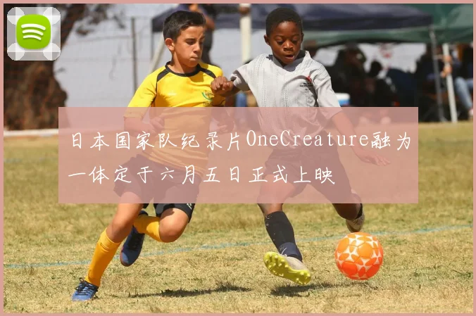 日本国家队纪录片OneCreature融为一体定于六月五日正式上映