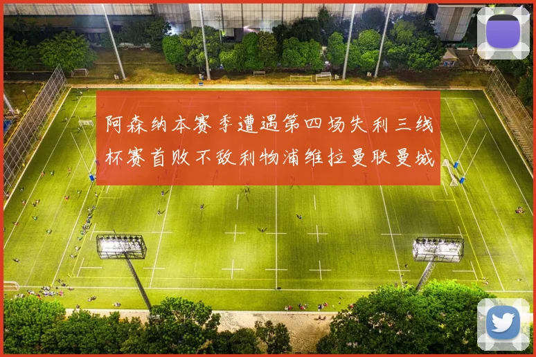 阿森纳本赛季遭遇第四场失利三线杯赛首败不敌利物浦维拉曼联曼城