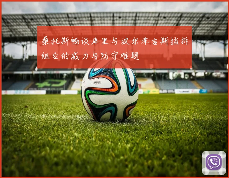 桑托斯畅谈库里与波尔津吉斯挡拆组合的威力与防守难题