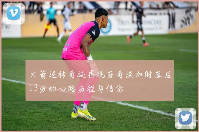 火箭逆转奇迹再现芬奇谈加时落后13分的心路历程与信念