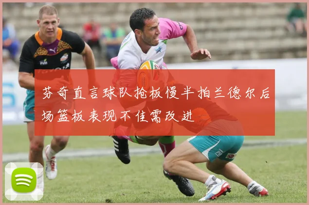 芬奇直言球队抢板慢半拍兰德尔后场篮板表现不佳需改进