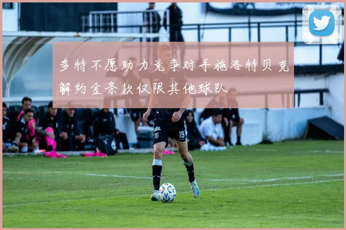 多特不愿助力竞争对手施洛特贝克解约金条款仅限其他球队