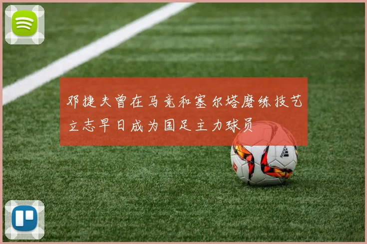 邓捷夫曾在马竞和塞尔塔磨练技艺立志早日成为国足主力球员
