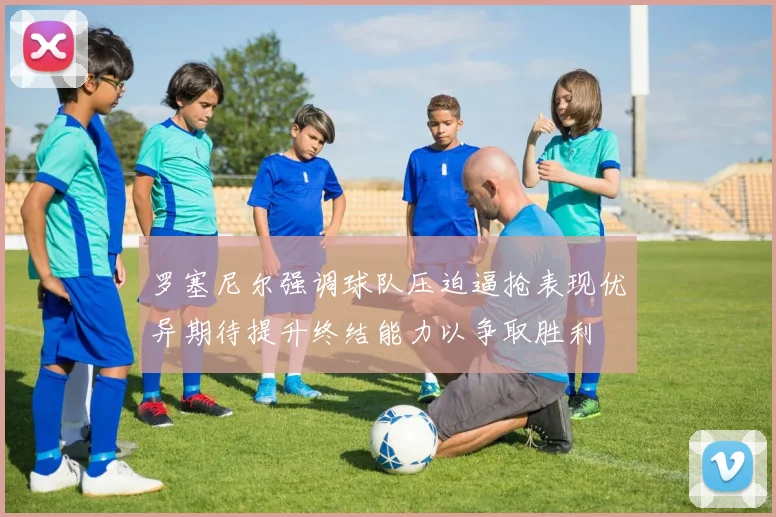 罗塞尼尔强调球队压迫逼抢表现优异期待提升终结能力以争取胜利