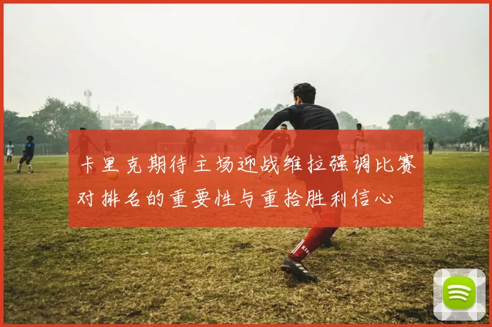 卡里克期待主场迎战维拉强调比赛对排名的重要性与重拾胜利信心