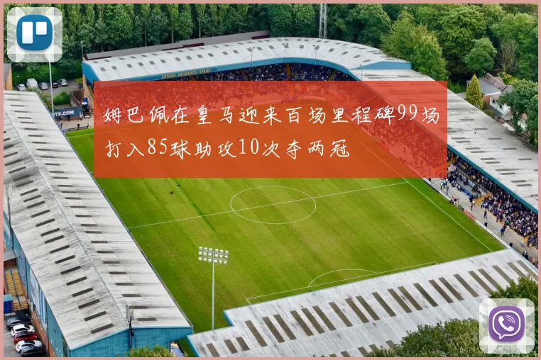 姆巴佩在皇马迎来百场里程碑99场打入85球助攻10次夺两冠