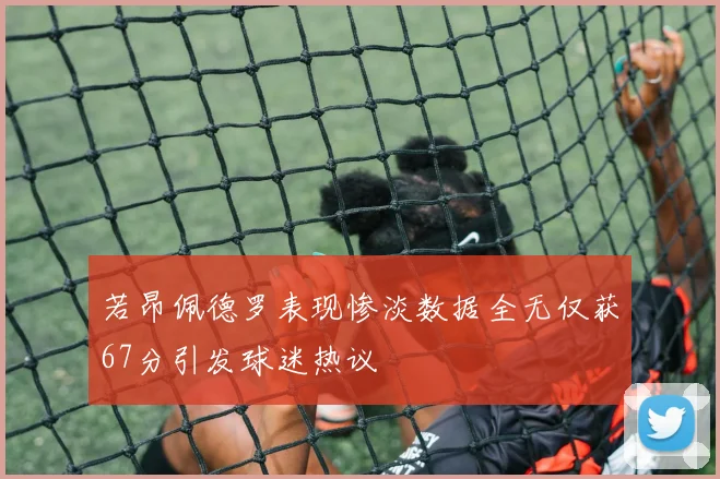 若昂佩德罗表现惨淡数据全无仅获67分引发球迷热议