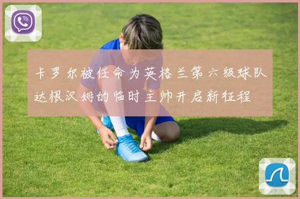 卡罗尔被任命为英格兰第六级球队达根汉姆的临时主帅开启新征程