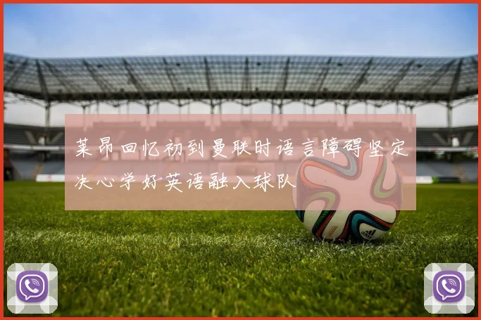 莱昂回忆初到曼联时语言障碍坚定决心学好英语融入球队