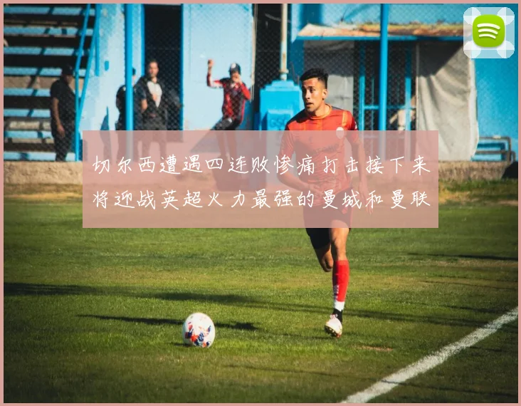 切尔西遭遇四连败惨痛打击接下来将迎战英超火力最强的曼城和曼联