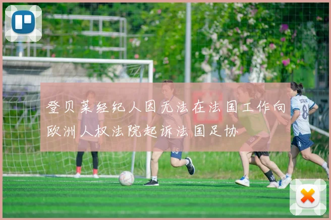登贝莱经纪人因无法在法国工作向欧洲人权法院起诉法国足协