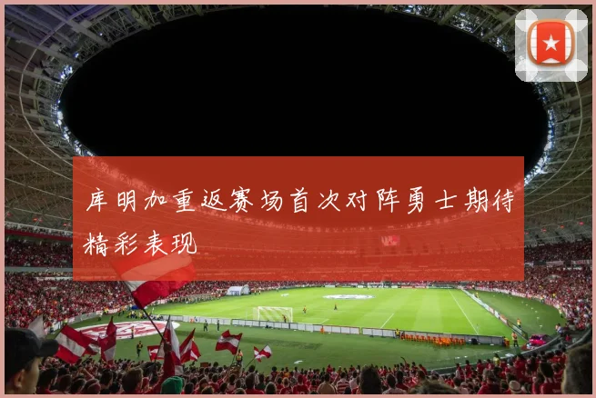 库明加重返赛场首次对阵勇士期待精彩表现