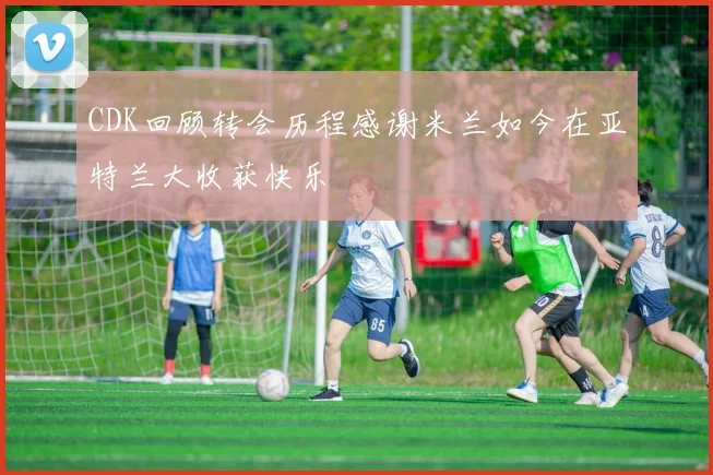 CDK回顾转会历程感谢米兰如今在亚特兰大收获快乐