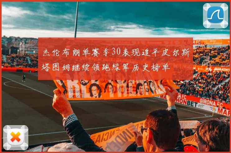 杰伦布朗单赛季30表现追平皮尔斯塔图姆继续领跑绿军历史榜单