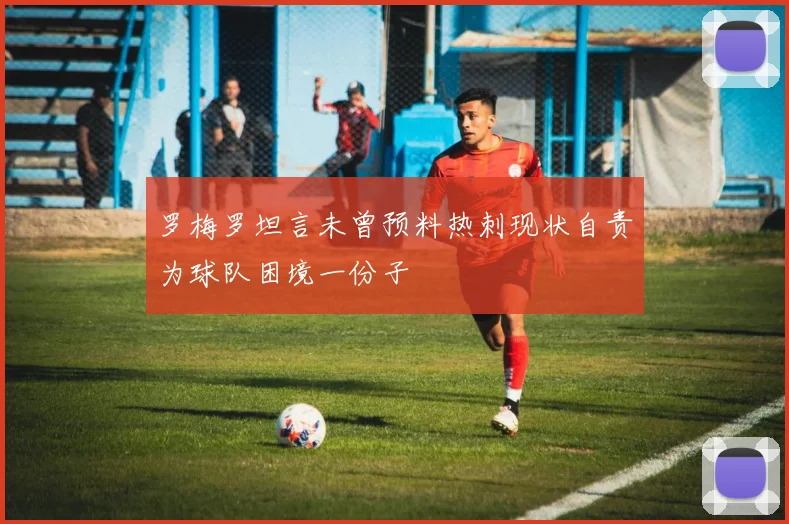 罗梅罗坦言未曾预料热刺现状自责为球队困境一份子